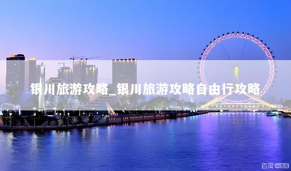 银川旅游攻略_银川旅游攻略自由行攻略